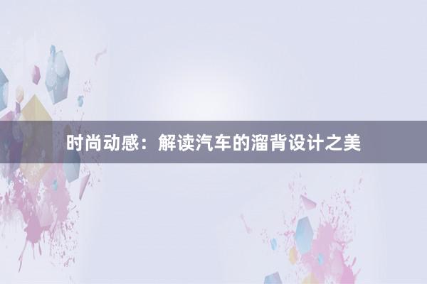 时尚动感：解读汽车的溜背设计之美