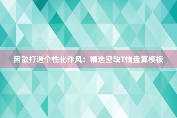 闲散打造个性化作风：精选空缺T恤盘算模板